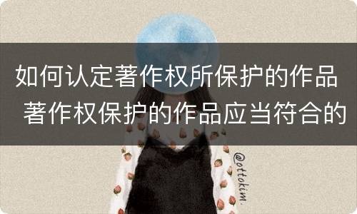 如何认定著作权所保护的作品 著作权保护的作品应当符合的条件