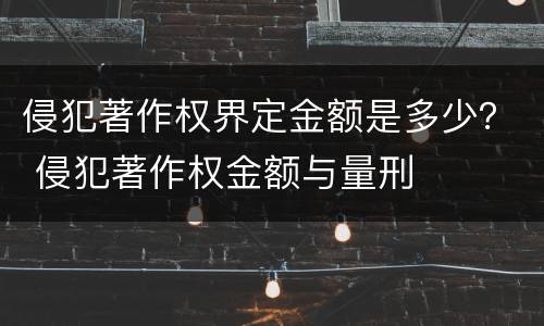 侵犯著作权界定金额是多少？ 侵犯著作权金额与量刑