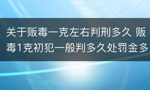 关于贩毒一克左右判刑多久 贩毒1克初犯一般判多久处罚金多少
