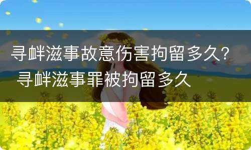 寻衅滋事故意伤害拘留多久？ 寻衅滋事罪被拘留多久