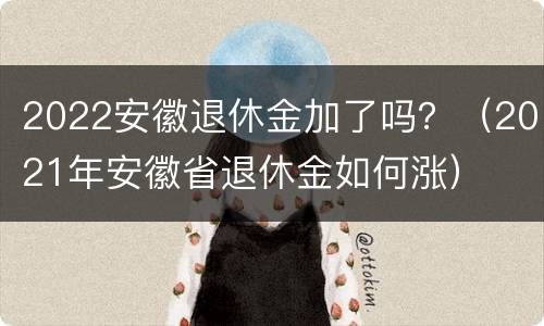 2022安徽退休金加了吗？（2021年安徽省退休金如何涨）