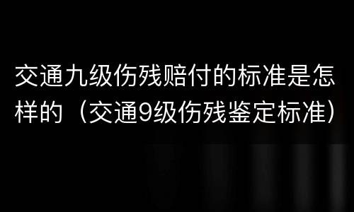 交通九级伤残赔付的标准是怎样的（交通9级伤残鉴定标准）