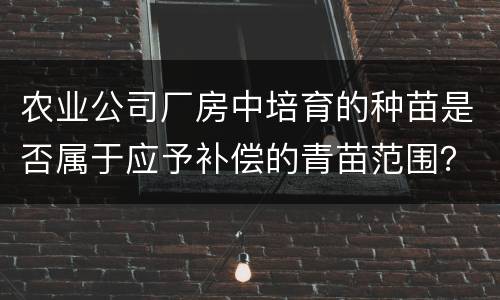 农业公司厂房中培育的种苗是否属于应予补偿的青苗范围？
