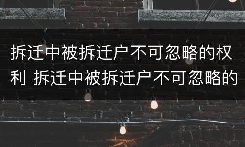 拆迁中被拆迁户不可忽略的权利 拆迁中被拆迁户不可忽略的权利是什么