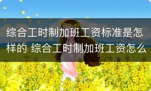综合工时制加班工资标准是怎样的 综合工时制加班工资怎么算