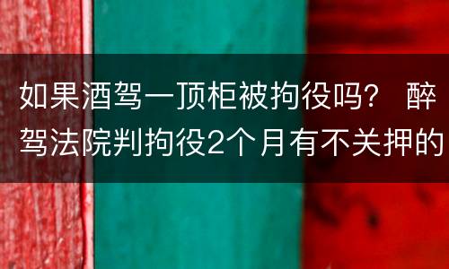 如果酒驾一顶柜被拘役吗？ 醉驾法院判拘役2个月有不关押的例子?