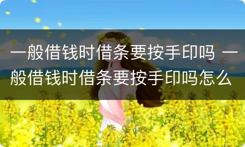 一般借钱时借条要按手印吗 一般借钱时借条要按手印吗怎么写