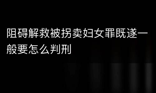 阻碍解救被拐卖妇女罪既遂一般要怎么判刑