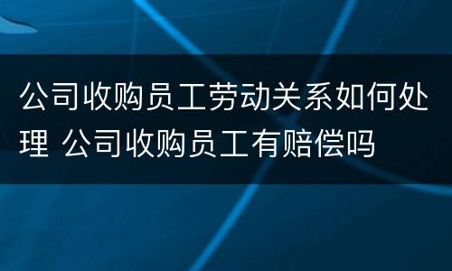 公司收购员工劳动关系如何处理 公司收购员工有赔偿吗