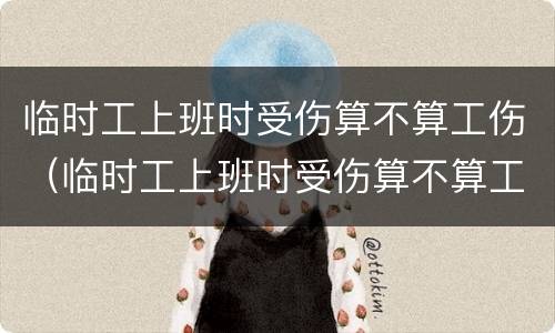 临时工上班时受伤算不算工伤（临时工上班时受伤算不算工伤事故）