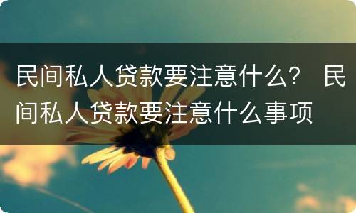 民间私人贷款要注意什么？ 民间私人贷款要注意什么事项