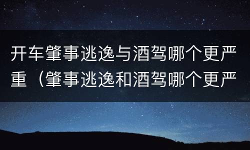 开车肇事逃逸与酒驾哪个更严重（肇事逃逸和酒驾哪个更严重）