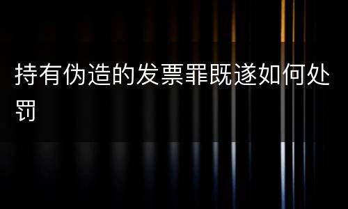 持有伪造的发票罪既遂如何处罚