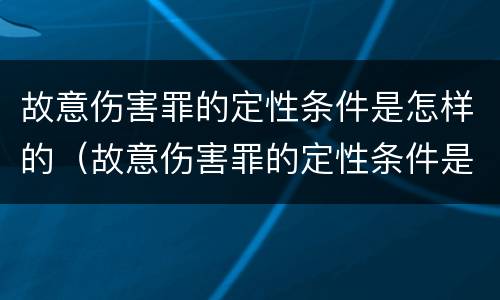 故意伤害罪的定性条件是怎样的（故意伤害罪的定性条件是怎样的呢）