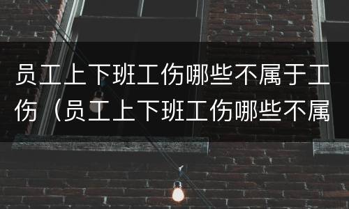 员工上下班工伤哪些不属于工伤（员工上下班工伤哪些不属于工伤保险范围）
