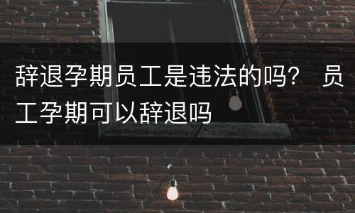 辞退孕期员工是违法的吗？ 员工孕期可以辞退吗