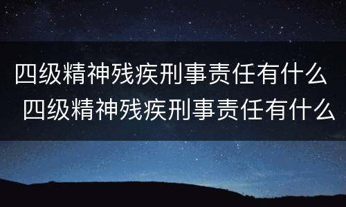 四级精神残疾刑事责任有什么 四级精神残疾刑事责任有什么标准