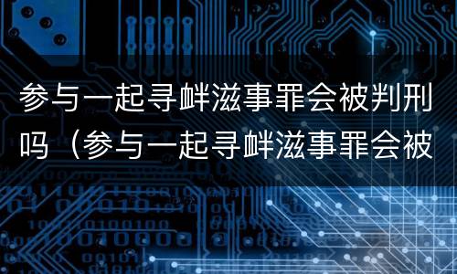 参与一起寻衅滋事罪会被判刑吗（参与一起寻衅滋事罪会被判刑吗多少年）