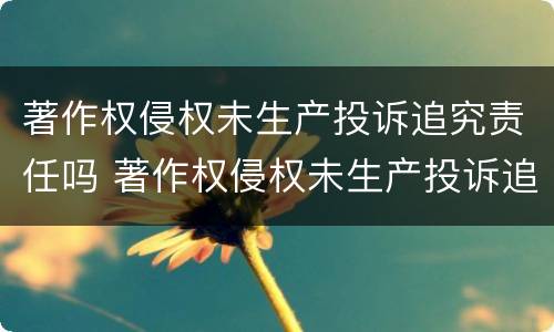 著作权侵权未生产投诉追究责任吗 著作权侵权未生产投诉追究责任吗怎么处理