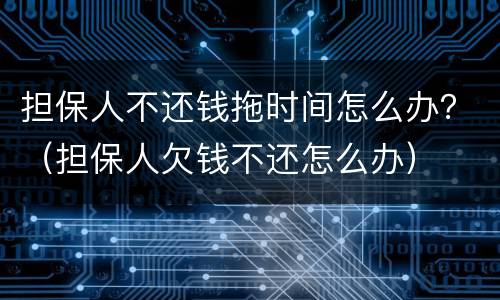 担保人不还钱拖时间怎么办？（担保人欠钱不还怎么办）