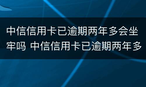 中信信用卡已逾期两年多会坐牢吗 中信信用卡已逾期两年多会坐牢吗怎么办