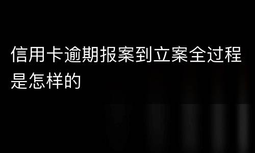 信用卡逾期报案到立案全过程是怎样的