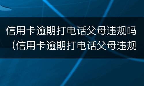 信用卡逾期打电话父母违规吗（信用卡逾期打电话父母违规吗知乎）