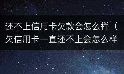 还不上信用卡欠款会怎么样（欠信用卡一直还不上会怎么样）