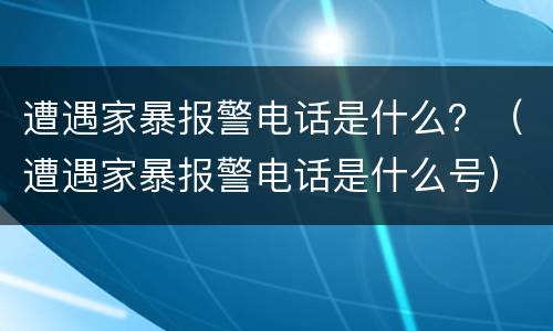 遭遇家暴报警电话是什么？（遭遇家暴报警电话是什么号）