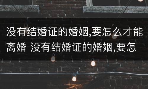 没有结婚证的婚姻,要怎么才能离婚 没有结婚证的婚姻,要怎么才能离婚协议