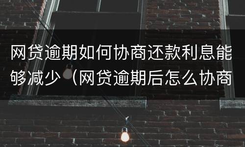 网贷逾期如何协商还款利息能够减少（网贷逾期后怎么协商还款）