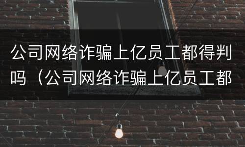 公司网络诈骗上亿员工都得判吗（公司网络诈骗上亿员工都得判吗知乎）