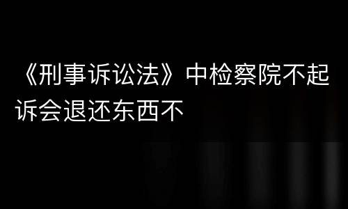 《刑事诉讼法》中检察院不起诉会退还东西不