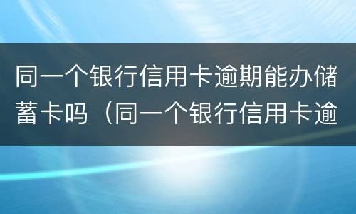 同一个银行信用卡逾期能办储蓄卡吗（同一个银行信用卡逾期能办储蓄卡吗安全吗）