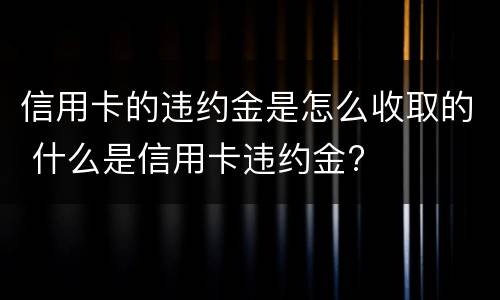 信用卡的违约金是怎么收取的 什么是信用卡违约金?