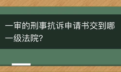一审的刑事抗诉申请书交到哪一级法院？
