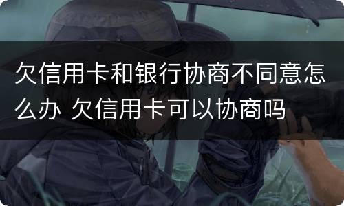 欠信用卡和银行协商不同意怎么办 欠信用卡可以协商吗
