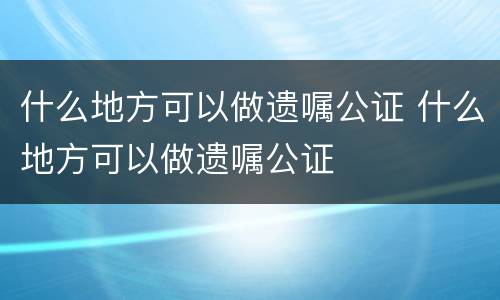 什么地方可以做遗嘱公证 什么地方可以做遗嘱公证