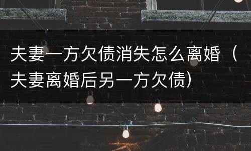 夫妻一方欠债消失怎么离婚（夫妻离婚后另一方欠债）