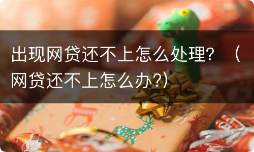 出现网贷还不上怎么处理？（网贷还不上怎么办?）