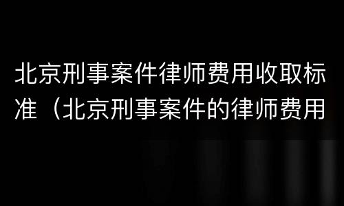 北京刑事案件律师费用收取标准（北京刑事案件的律师费用标准）