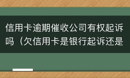 信用卡逾期催收公司有权起诉吗（欠信用卡是银行起诉还是催收公司起诉）