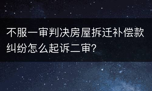 不服一审判决房屋拆迁补偿款纠纷怎么起诉二审？
