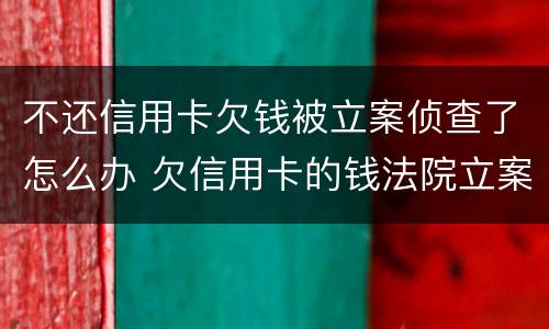 不还信用卡欠钱被立案侦查了怎么办 欠信用卡的钱法院立案了会怎么样