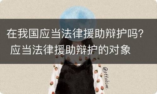 在我国应当法律援助辩护吗？ 应当法律援助辩护的对象