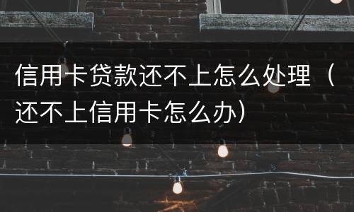 信用卡贷款还不上怎么处理（还不上信用卡怎么办）