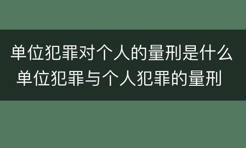 单位犯罪对个人的量刑是什么 单位犯罪与个人犯罪的量刑