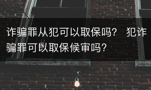 诈骗罪从犯可以取保吗？ 犯诈骗罪可以取保候审吗?