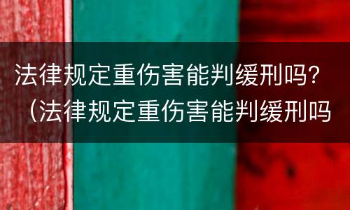 法律规定重伤害能判缓刑吗？（法律规定重伤害能判缓刑吗多少年）