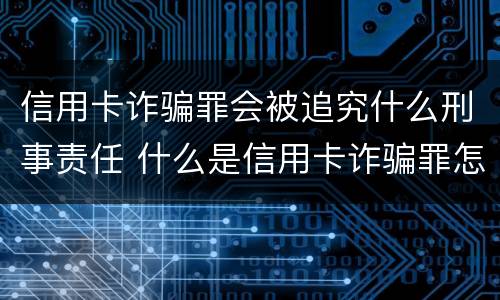信用卡诈骗罪会被追究什么刑事责任 什么是信用卡诈骗罪怎么处罚